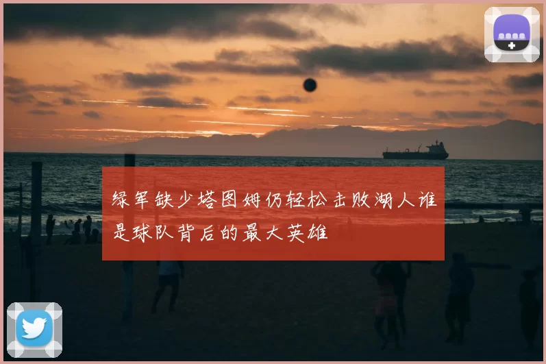 绿军缺少塔图姆仍轻松击败湖人谁是球队背后的最大英雄