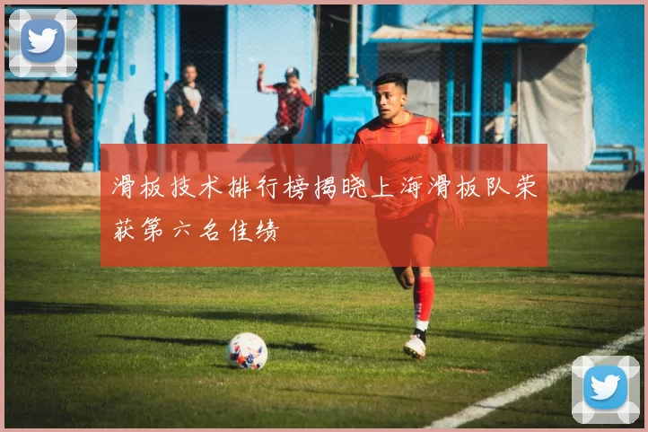 滑板技术排行榜揭晓上海滑板队荣获第六名佳绩