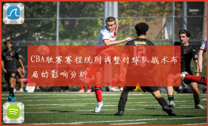 CBA联赛赛程规则调整对球队战术布局的影响分析