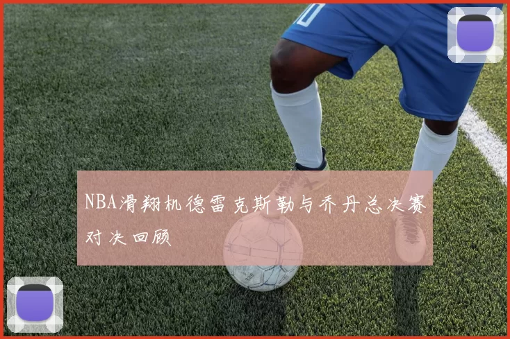 NBA滑翔机德雷克斯勒与乔丹总决赛对决回顾