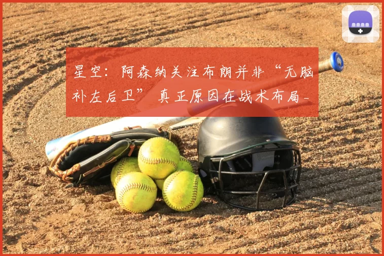 星空：阿森纳关注布朗并非“无脑补左后卫” 真正原因在战术布局_人员_位置_左路