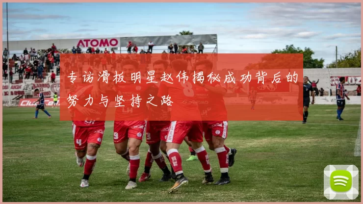专访滑板明星赵伟揭秘成功背后的努力与坚持之路