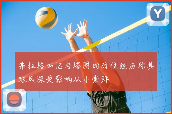 弗拉格回忆与塔图姆对位经历称其球风深受影响从小崇拜