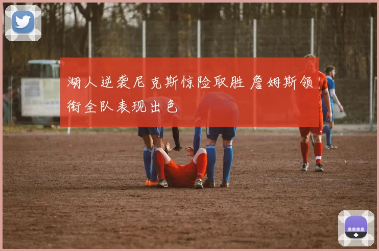 湖人逆袭尼克斯惊险取胜 詹姆斯领衔全队表现出色