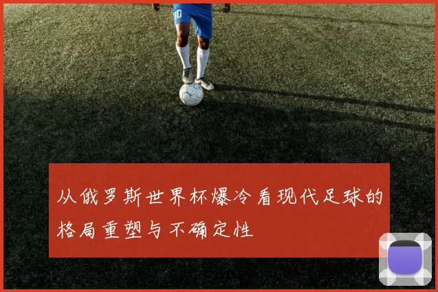 从俄罗斯世界杯爆冷看现代足球的格局重塑与不确定性