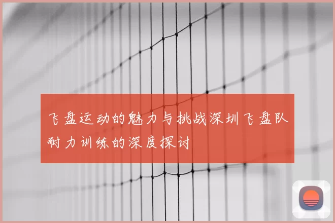 飞盘运动的魅力与挑战深圳飞盘队耐力训练的深度探讨
