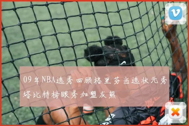 09年NBA选秀回顾格里芬当选状元秀塔比特榜眼秀加盟灰熊