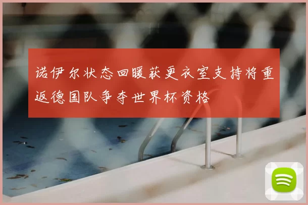 诺伊尔状态回暖获更衣室支持将重返德国队争夺世界杯资格