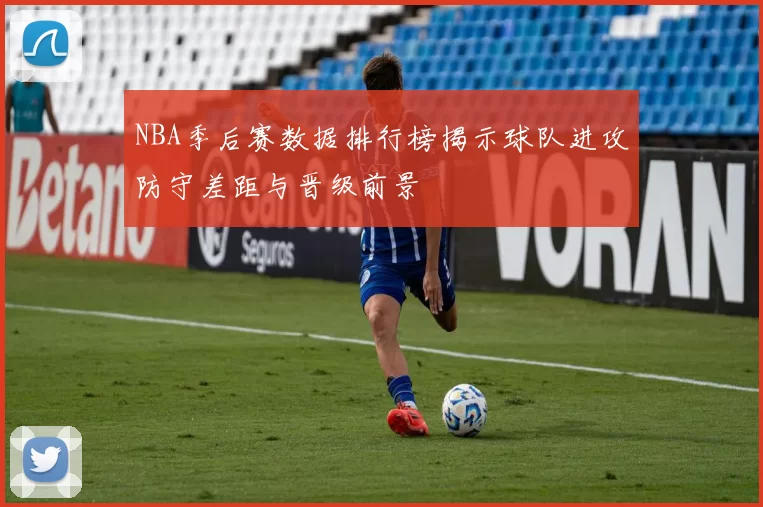 NBA季后赛数据排行榜揭示球队进攻防守差距与晋级前景