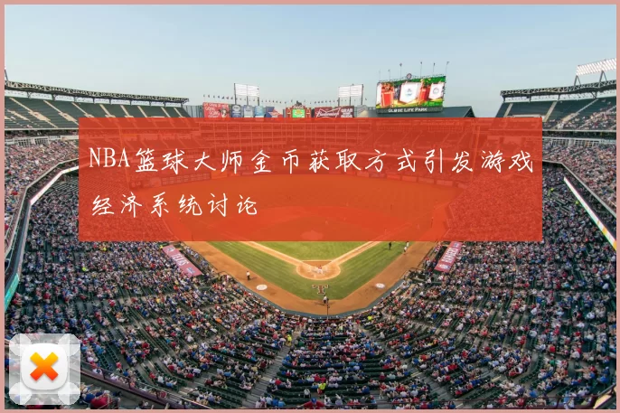 NBA篮球大师金币获取方式引发游戏经济系统讨论