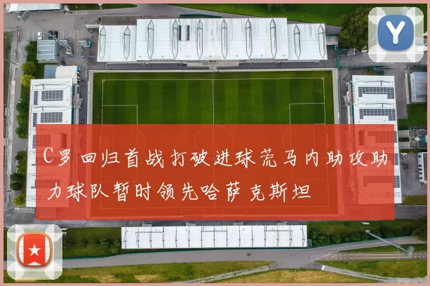 C罗回归首战打破进球荒马内助攻助力球队暂时领先哈萨克斯坦