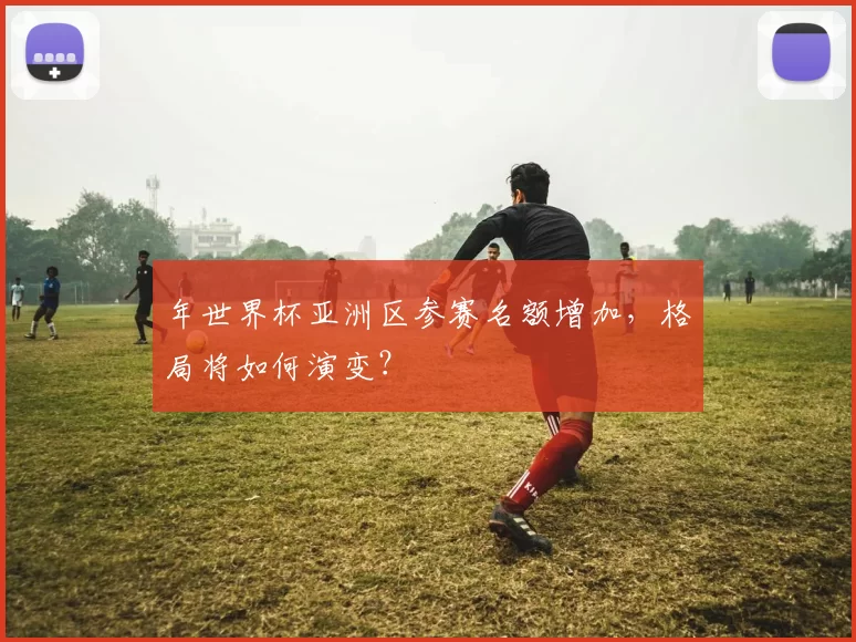 年世界杯亚洲区参赛名额增加,格局将如何演变?
