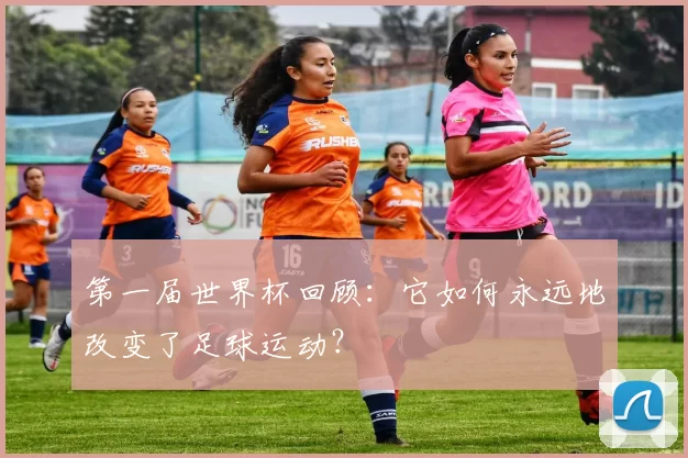 第一届世界杯回顾：它如何永远地改变了足球运动？