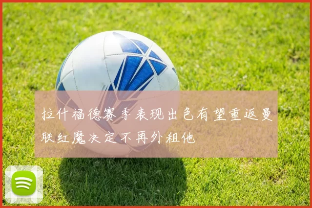拉什福德赛季表现出色有望重返曼联红魔决定不再外租他