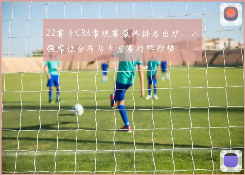 22赛季CBA常规赛最终排名出炉,八强席位分布与季后赛对阵形势