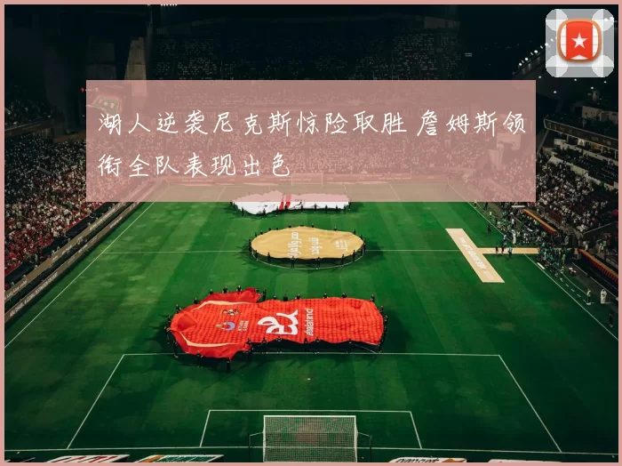 湖人逆袭尼克斯惊险取胜 詹姆斯领衔全队表现出色