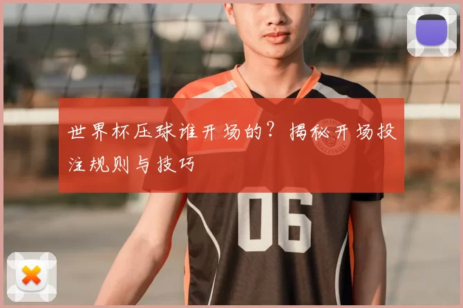 世界杯压球谁开场的？揭秘开场投注规则与技巧
