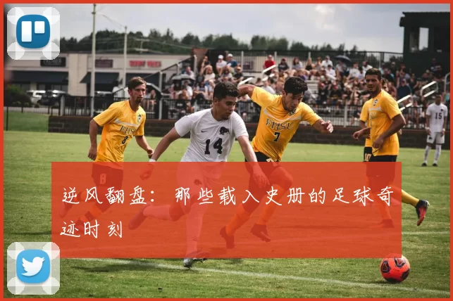 逆风翻盘：那些载入史册的足球奇迹时刻