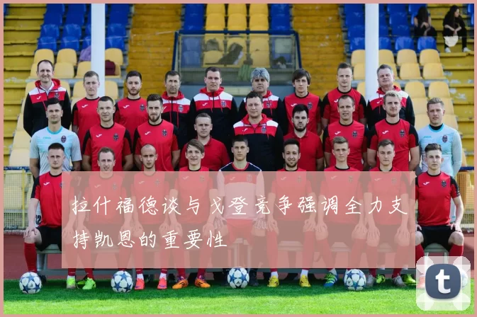 拉什福德谈与戈登竞争强调全力支持凯恩的重要性