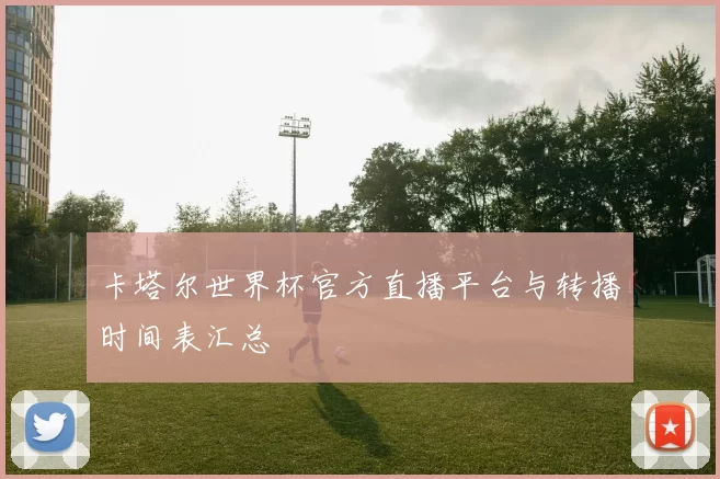 卡塔尔世界杯官方直播平台与转播时间表汇总