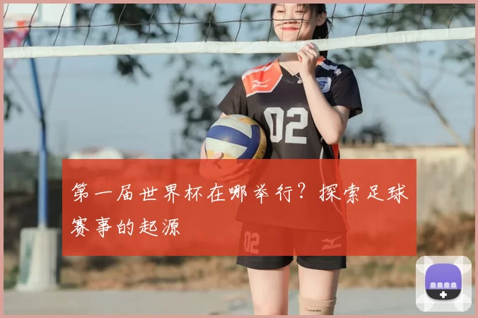 第一届世界杯在哪举行?探索足球赛事的起源