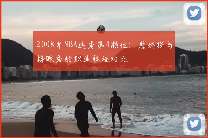 2008年NBA选秀第4顺位：詹姆斯与榜眼秀的职业轨迹对比