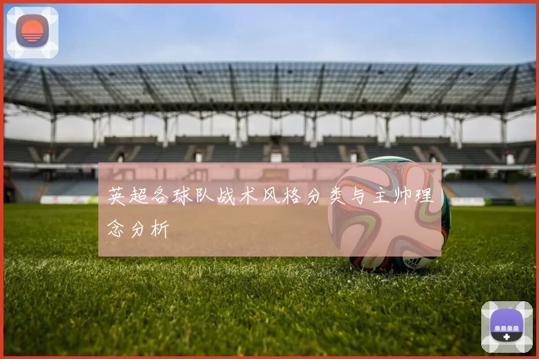 英超各球队战术风格分类与主帅理念分析