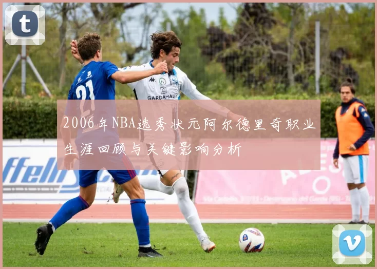 2006年NBA选秀状元阿尔德里奇职业生涯回顾与关键影响分析