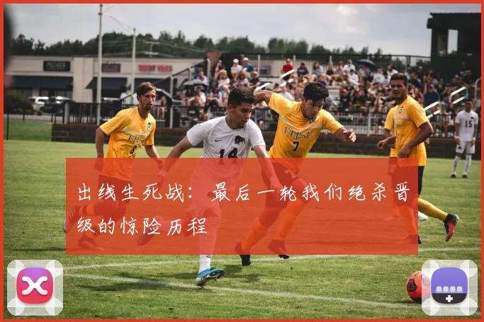 出线生死战:最后一轮我们绝杀晋级的惊险历程