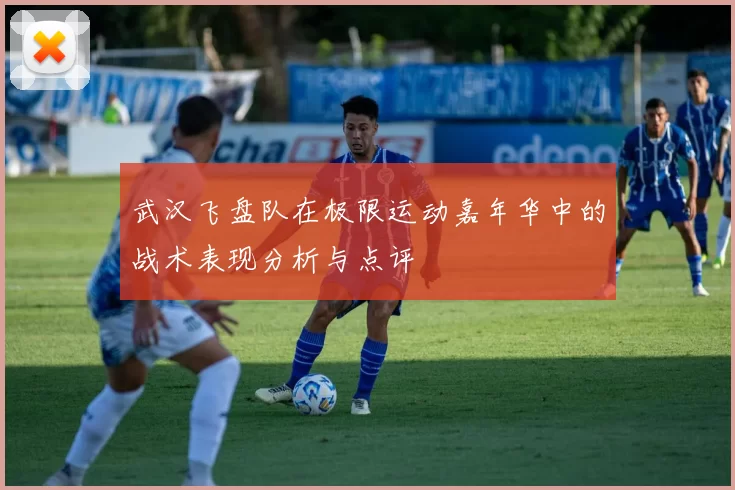 武汉飞盘队在极限运动嘉年华中的战术表现分析与点评