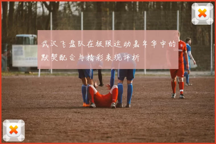 武汉飞盘队在极限运动嘉年华中的默契配合与精彩表现评析