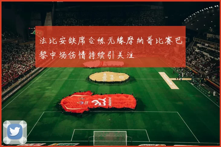 法比安缺席合练无缘摩纳哥比赛巴黎中场伤情持续引关注