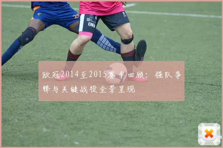 欧冠2014至2015赛季回顾:强队争锋与关键战役全景呈现