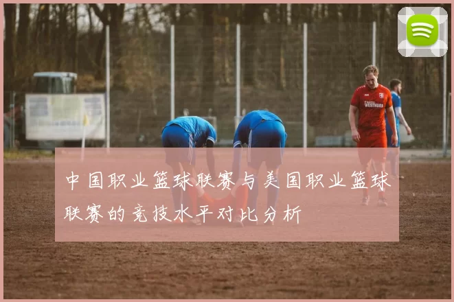 中国职业篮球联赛与美国职业篮球联赛的竞技水平对比分析