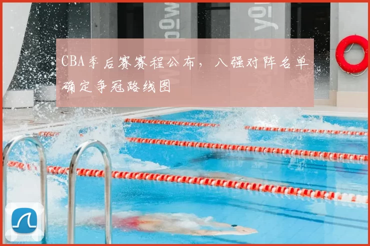 CBA季后赛赛程公布,八强对阵名单确定争冠路线图