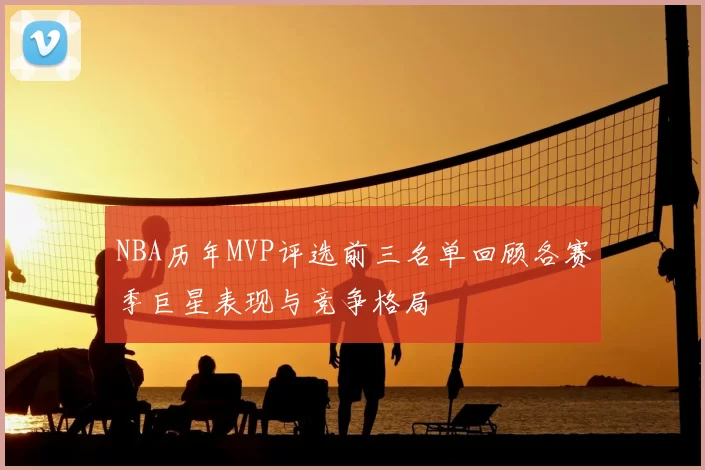 NBA历年MVP评选前三名单回顾各赛季巨星表现与竞争格局