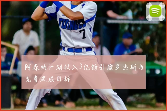 阿森纳计划投入3亿镑引援罗杰斯与克鲁皮成目标