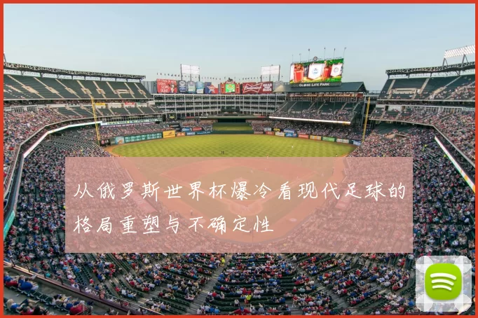 从俄罗斯世界杯爆冷看现代足球的格局重塑与不确定性