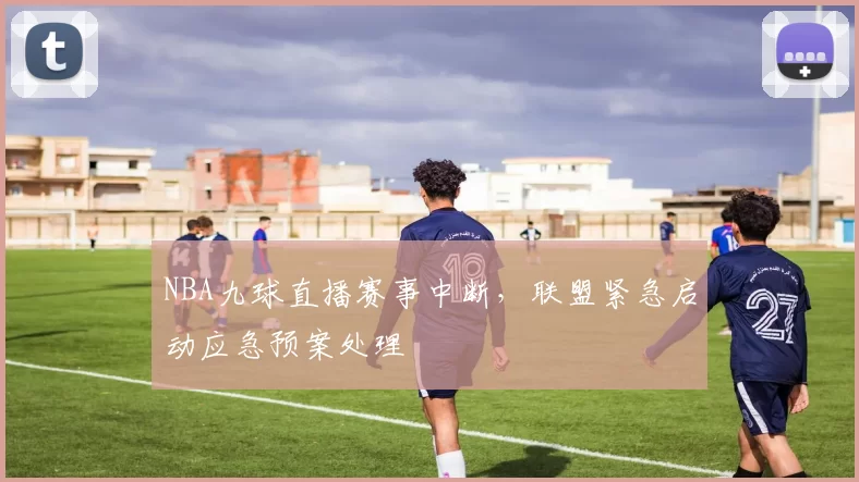 NBA九球直播赛事中断,联盟紧急启动应急预案处理