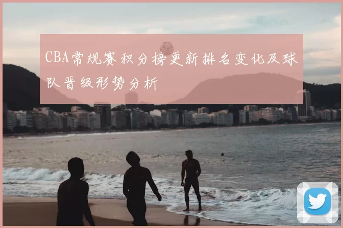 CBA常规赛积分榜更新排名变化及球队晋级形势分析
