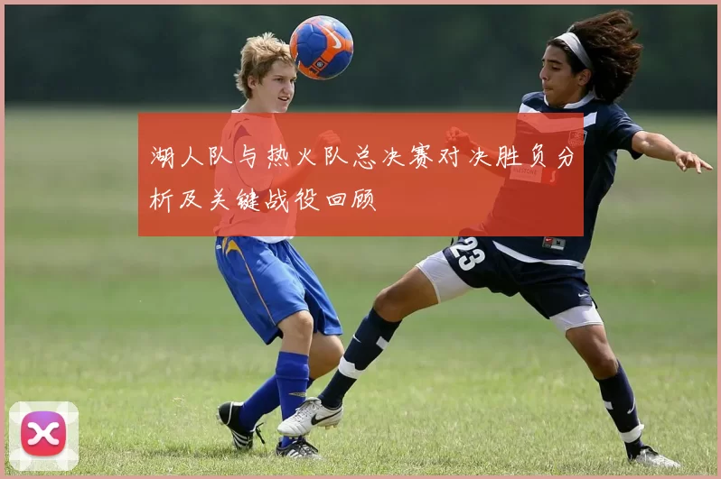 湖人队与热火队总决赛对决胜负分析及关键战役回顾