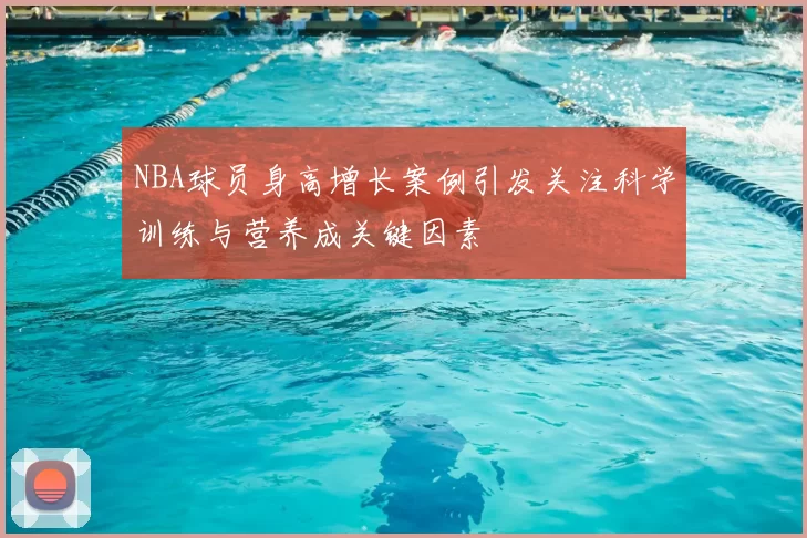NBA球员身高增长案例引发关注科学训练与营养成关键因素