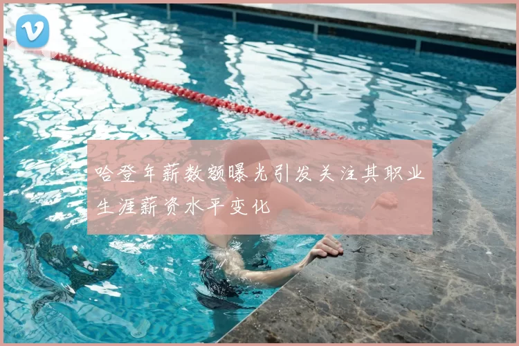 哈登年薪数额曝光引发关注其职业生涯薪资水平变化