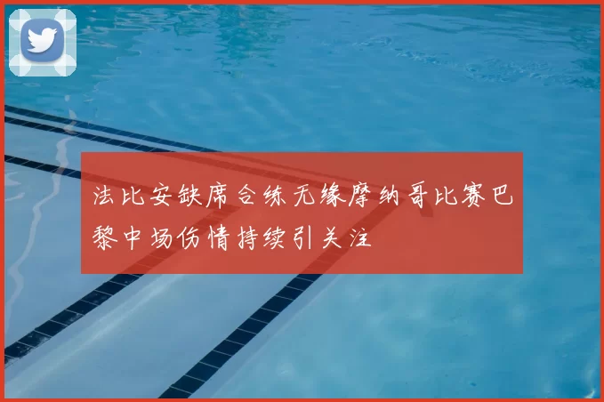 法比安缺席合练无缘摩纳哥比赛巴黎中场伤情持续引关注