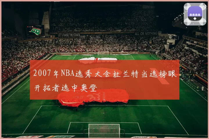 2007年NBA选秀大会杜兰特当选榜眼开拓者选中奥登