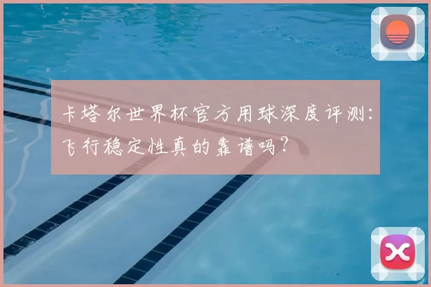 卡塔尔世界杯官方用球深度评测:飞行稳定性真的靠谱吗?