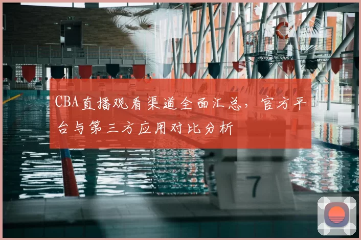 CBA直播观看渠道全面汇总,官方平台与第三方应用对比分析