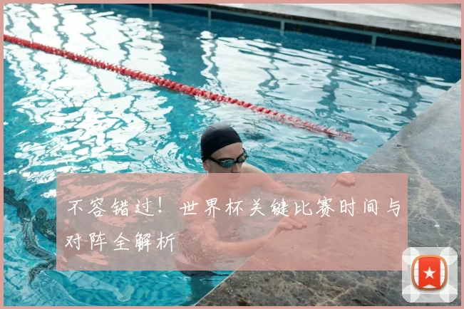 不容错过!世界杯关键比赛时间与对阵全解析