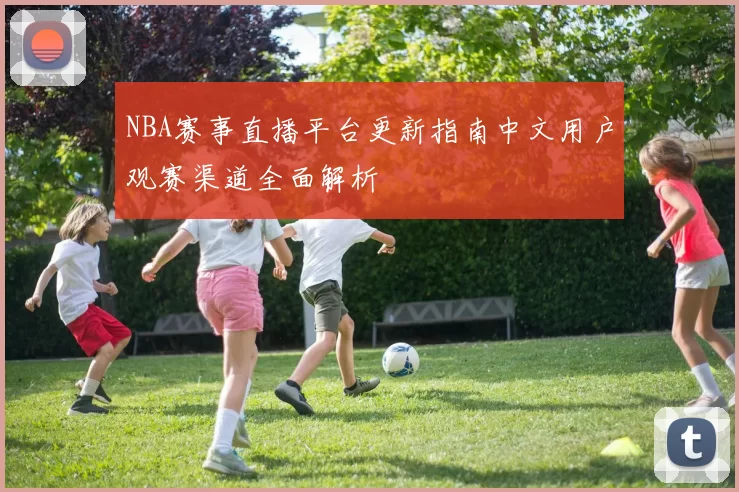 NBA赛事直播平台更新指南中文用户观赛渠道全面解析