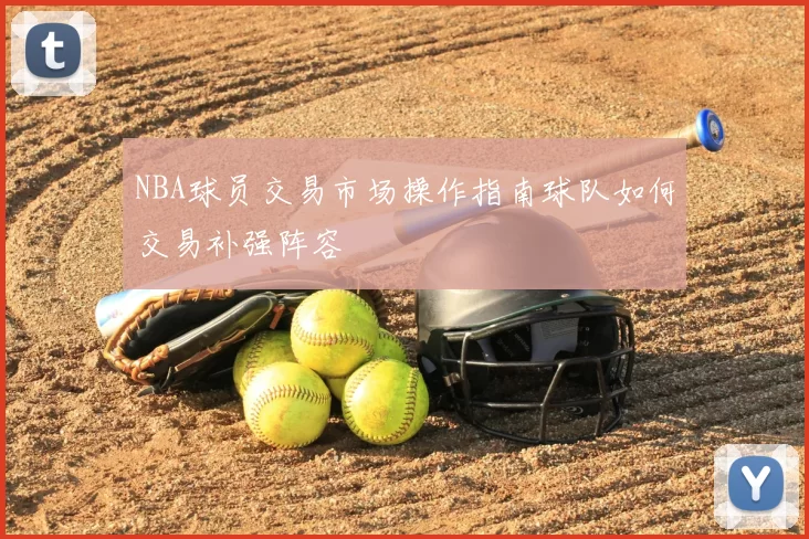 NBA球员交易市场操作指南球队如何交易补强阵容